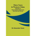 Three Years in Western China A Narrative of Three Journeys in Ssu-ch'uan, Kuei-chow, and Yün-nan