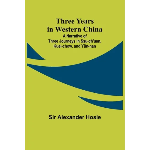 Three Years in Western China A Narrative of Three Journeys in Ssu-ch'uan, Kuei-chow, and Yün-nan