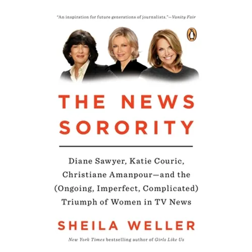 The News Sorority: Diane Sawyer, Katie Couric, Christiane Amanpour--and the (Ongoing, Imperfect, Complicated) Triumph of Women in TV News