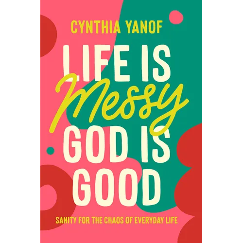 Life Is Messy, God Is Good: Sanity for the Chaos of Everyday Life
