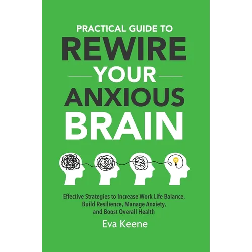 Practical Guide To Rewire Your Anxious Brain: Effective Strategies to Increase Work Life Balance, Build Resilience, Manage Anxiety, and Boost Overall