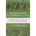 Peace-building in Post-Conflict Societies: Rehabilitation of Former Child Soldiers in Northern Uganda