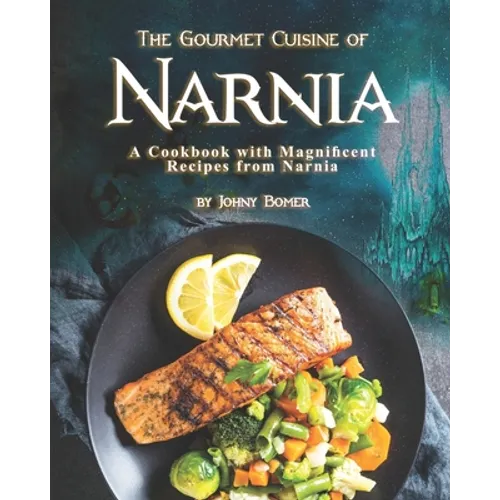 The Gourmet Cuisine of Narnia: A Cookbook with Magnificent Recipes from Narnia