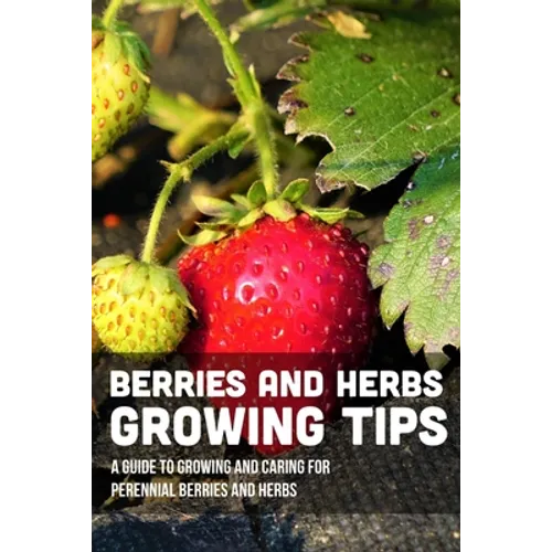 Berries And Herbs Growing Tips: A Guide To Growing And Caring For Perennial Berries And Herbs: Guide To Growing Perennial Herbs