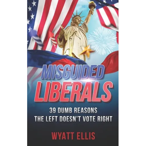 Misguided Liberals: 39 Dumb Reasons the Left Doesn't Vote Right