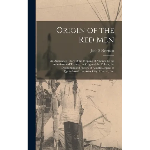 Origin of the Red Men: An Authentic History of the Peopling of America by the Atlantians and Tyrians; the Origin of the Toltecs, the Descript