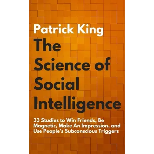 The Science of Social Intelligence: 33 Studies to Win Friends, Be Magnetic, Make An Impression, and Use People's Subconscious Triggers