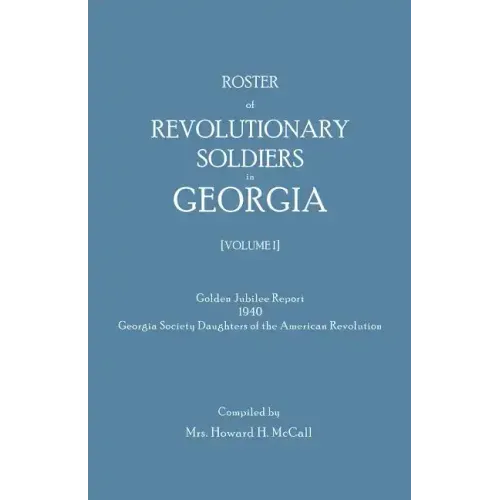Roster of Revolutionary Soldiers in Georgia. Golden Jubilee Report 1940 of the Georgia Society Daughters of the American Revolution