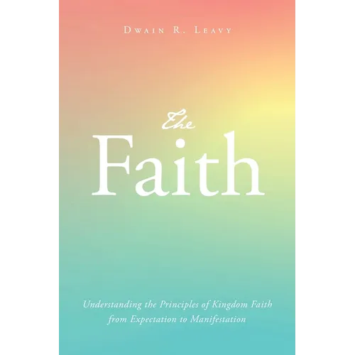 The Faith: Understanding the Principles of Kingdom Faith from Expectation to Manifestation
