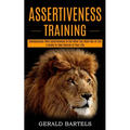 Assertiveness Training: A Guide to Take Control of Your Life (Communicate With Assertiveness to Get What You Want Out of Life)