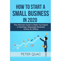 How To Start A Small Business In 2020: The Ultimate Guide to Make You Expert In Starting a Refutable Business Online Or Offline