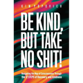 Be Kind, But Take No Shit!: Navigating the Map of Consciousness Through the 12 Steps of Recovery and Kindness
