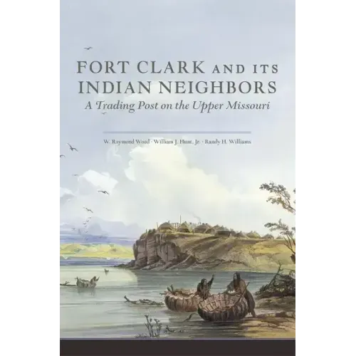 Fort Clark and Its Neighbors: A Trading Post on the Upper Missouri