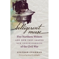 Belligerent Muse: Five Northern Writers and How They Shaped Our Understanding of the Civil War