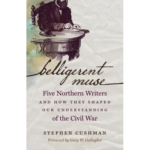 Belligerent Muse: Five Northern Writers and How They Shaped Our Understanding of the Civil War