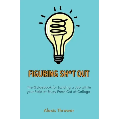 Figuring Sh*t Out: The Guidebook for Landing a Job within Your Field of Study Fresh Out of College