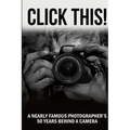 Click This!: A Nearly Famous Photographer's 50 Years Behind a Camera