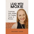 Lead With Moxie: Surprising Ways Women Are Creating Success in Business