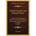 Friendly Societies And Fraternal Orders: A History Of The Legislation, Supervision, Mortality, Experience, Management, Reforms, Rates Of Assessment (1