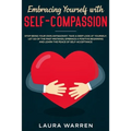 Embracing Yourself with Self-Compassion: Stop Being Your Own Antagonist, Take a Deep Look at Yourself, Let Go of The Past Mistakes, Embrace a Positive