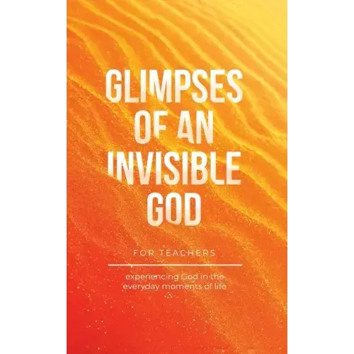 Glimpses of an Invisible God for Teachers: Experiencing God in the Everyday Moments of Life