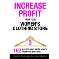 Increase Profit From Your Women's Clothing Store: 152 Ways to make more money from your boutique