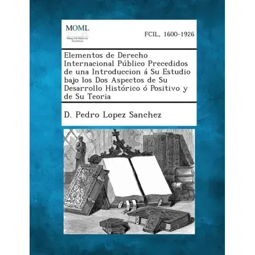 Elementos de Derecho Internacional Publico Precedidos de Una Introduccion a Su Estudio Bajo Los DOS Aspectos de Su Desarrollo Historico O Positivo y D