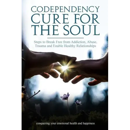 Codependency Cure For The Soul: Steps to Break Free from Addiction, Abuse, Trauma and Enable Healthy Relationships Conquering your Emotional Health an