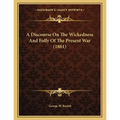 A Discourse On The Wickedness And Folly Of The Present War (1861)