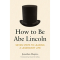 How to Be Abe Lincoln: Seven Steps to Leading a Legendary Life