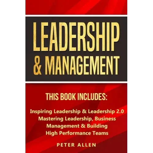 Leadership & Management: This Book Includes: Inspiring Leadership & Leadership 2.0. Mastering Leadership, Business Management & Building High Performa