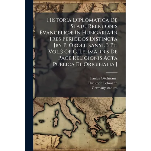 Historia Diplomatica De Statu Religionis Evangelicæ In Hungaria In Tres Periodos Distincta [by P. Okolitsányi. 3 Pt. Vol.3 Of C. Lehmann's De Pace Rel