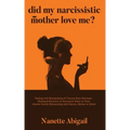 Did My Narcissistic Mother Love Me?: Dealing with Manipulation & Trauma from Narcissist - Healing & Recovery of Narcissism Abuse in Toxic, Abusive Fam