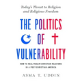 The Politics of Vulnerability: How to Heal Muslim-Christian Relations in a Post-Christian America: Today's Threat to Religion and Religious Freedom