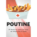 Poutine: 87 Recipes for Cooking and Loving the National Dish of Canada