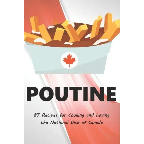 Poutine: 87 Recipes for Cooking and Loving the National Dish of Canada