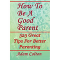 How To Be A Good Parent: 323 Great Tips For Better Parenting