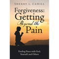Forgiveness: Getting Beyond the Pain: Finding Peace with God, Yourself, and Others