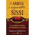 Mi amiga, la emperatriz Sissi: La verdadera historia de Elisabeth de Austria