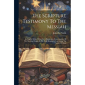 The Scripture Testimony To The Messiah: An Inquiry With A View To A Satisfactory Determination Of The Doctrine Taught In The Holy Scriptures Concernin