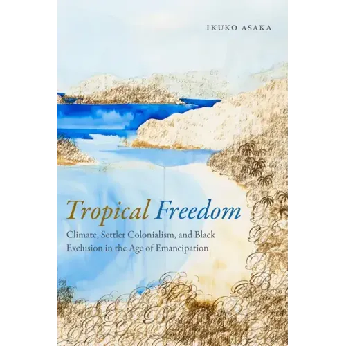 Tropical Freedom: Climate, Settler Colonialism, and Black Exclusion in the Age of Emancipation