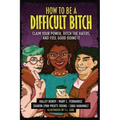 How to Be a Difficult Bitch: Claim Your Power, Ditch the Haters, and Feel Good Doing It