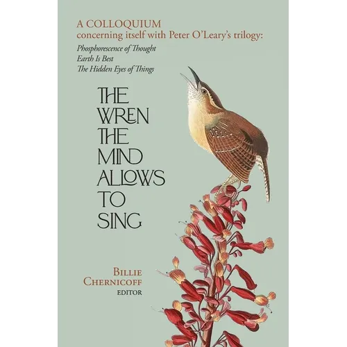 The Wren The Mind Allows To Sing: A colloquium concerning itself with Peter O'Leary's trilogy: Phosphorescence of Thought, Earth Is Best, The Hidden E