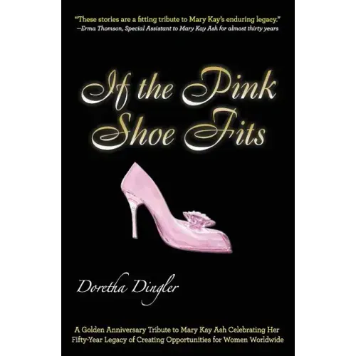 If the Pink Shoe Fits: A Golden Anniversary Tribute to Mary Kay Ash Celebrating Her Fifty-Year Legacy of Creating Opportunities for Women Worldwide