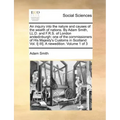 An Inquiry Into the Nature and Causes of the Wealth of Nations. by Adam Smith, LL.D. and F.R.S. of London Andedinburgh: One of the Commissioners of Hi