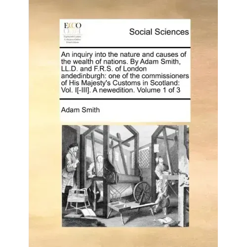 An Inquiry Into the Nature and Causes of the Wealth of Nations. by Adam Smith, LL.D. and F.R.S. of London Andedinburgh: One of the Commissioners of Hi