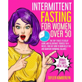 Intermittent Fasting for Women Over 50: The Top 7 Rules to Delay Aging and Rejuvenate Yourself in 4 Weeks. Find Out How to Burn Belly fat and Maintain