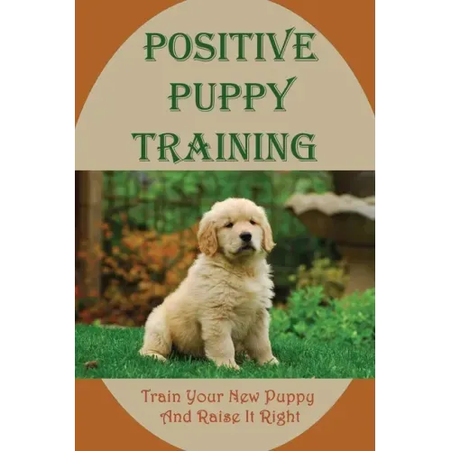 Positive Puppy Training: Train Your New Puppy And Raise It Right: Basic Dog Training