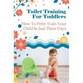 Toilet Training For Toddlers: How To Potty Train Your Child In Just Three Days