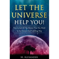 Let The Universe Help You!: How to Get All The Money That You Want In An Honest And Fulfilling Way